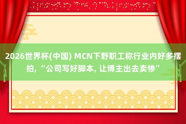 2026世界杯(中国) MCN下野职工称行业内好多摆拍， “公司写好脚本， 让博主出去卖惨”