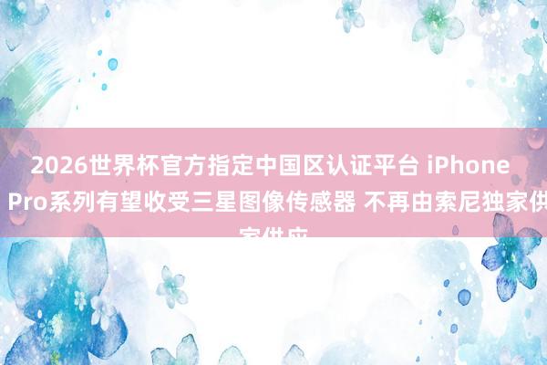 2026世界杯官方指定中国区认证平台 iPhone 18 Pro系列有望收受三星图像传感器 不再由索尼独家供应