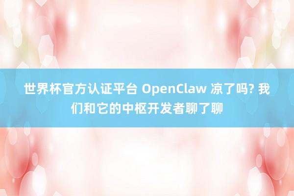 世界杯官方认证平台 OpenClaw 凉了吗? 我们和它的中枢开发者聊了聊