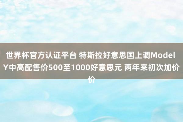 世界杯官方认证平台 特斯拉好意思国上调Model Y中高配售价500至1000好意思元 两年来初次加价