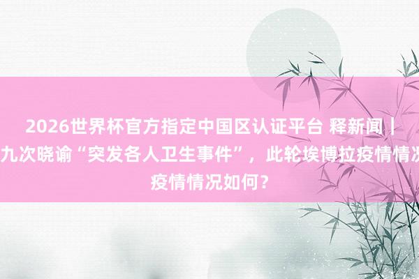 2026世界杯官方指定中国区认证平台 释新闻｜世卫第九次晓谕“突发各人卫生事件”，此轮埃博拉疫情情况如何？