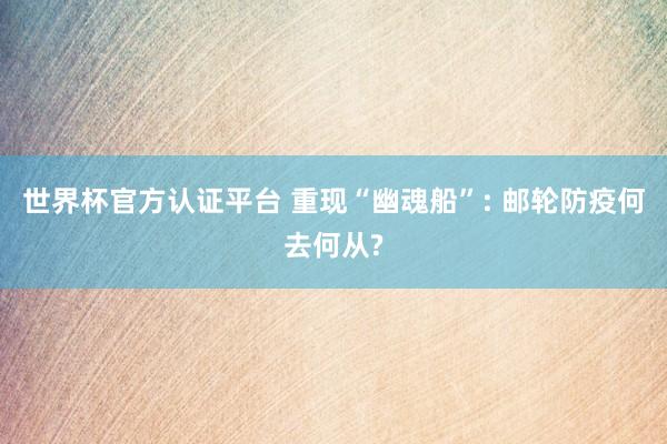 世界杯官方认证平台 重现“幽魂船”: 邮轮防疫何去何从?
