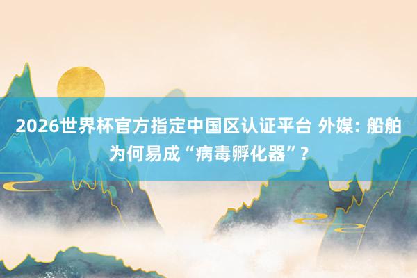 2026世界杯官方指定中国区认证平台 外媒: 船舶为何易成“病毒孵化器”?