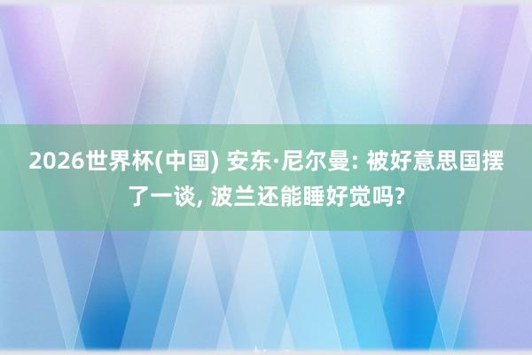 2026世界杯(中国) 安东·尼尔曼: 被好意思国摆了一谈， 波兰还能睡好觉吗?