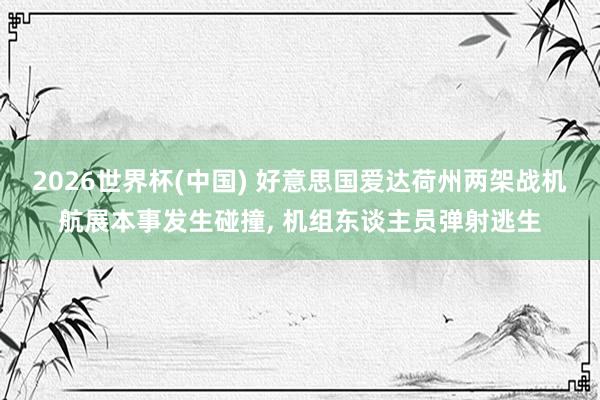 2026世界杯(中国) 好意思国爱达荷州两架战机航展本事发生碰撞， 机组东谈主员弹射逃生