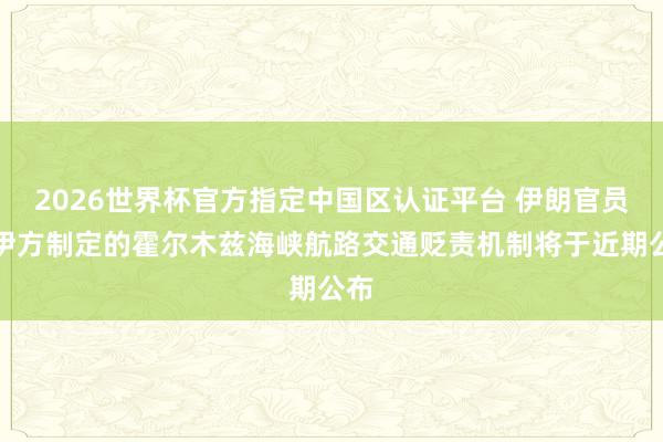 2026世界杯官方指定中国区认证平台 伊朗官员：伊方制定的霍尔木兹海峡航路交通贬责机制将于近期公布
