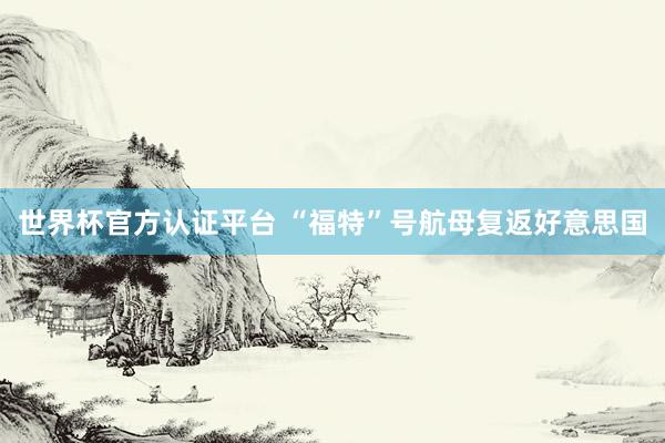 世界杯官方认证平台 “福特”号航母复返好意思国