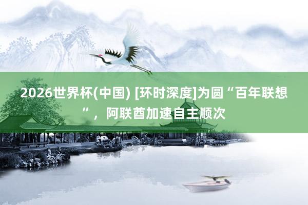 2026世界杯(中国) [环时深度]为圆“百年联想”，阿联酋加速自主顺次