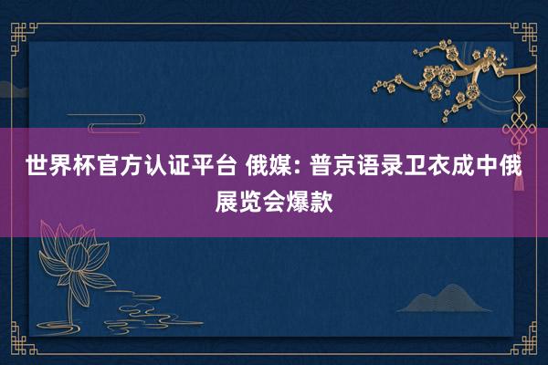 世界杯官方认证平台 俄媒: 普京语录卫衣成中俄展览会爆款
