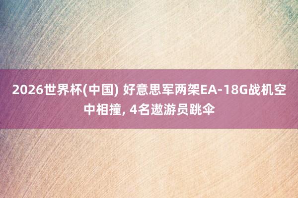 2026世界杯(中国) 好意思军两架EA-18G战机空中相撞， 4名遨游员跳伞