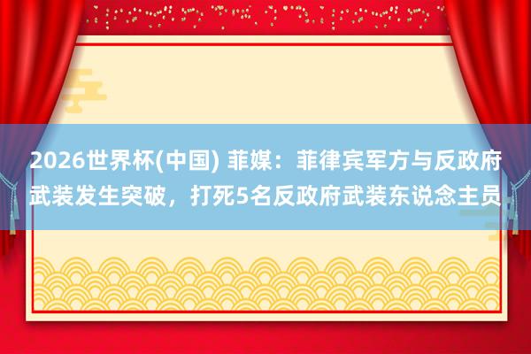 2026世界杯(中国) 菲媒：菲律宾军方与反政府武装发生突破，打死5名反政府武装东说念主员
