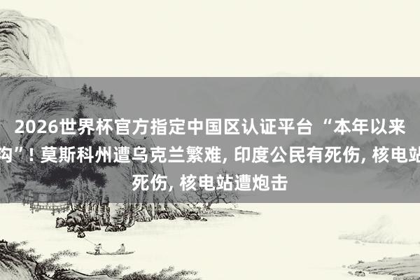2026世界杯官方指定中国区认证平台 “本年以来最大鸿沟”! 莫斯科州遭乌克兰繁难， 印度公民有死伤， 核电站遭炮击