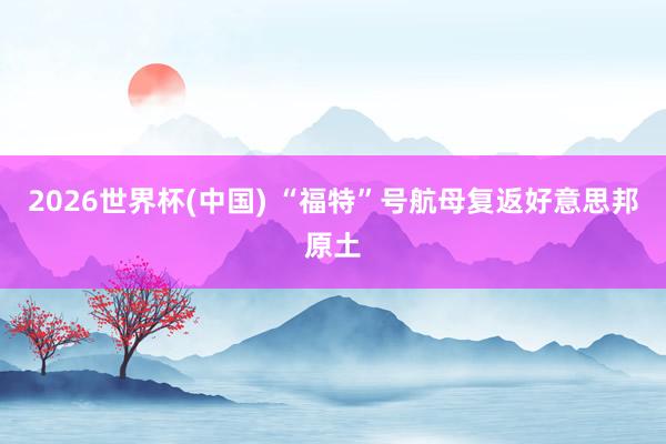2026世界杯(中国) “福特”号航母复返好意思邦原土