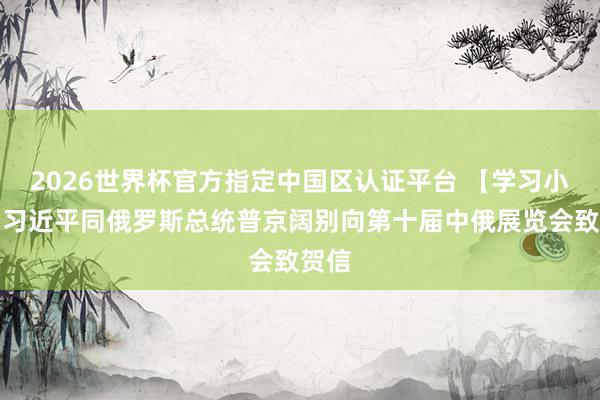 2026世界杯官方指定中国区认证平台 【学习小组】习近平同俄罗斯总统普京阔别向第十届中俄展览会致贺信