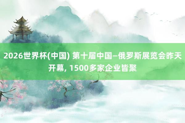 2026世界杯(中国) 第十届中国—俄罗斯展览会昨天开幕， 1500多家企业皆聚