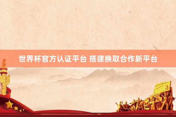 世界杯官方认证平台 搭建换取合作新平台