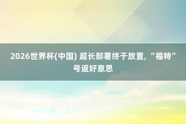 2026世界杯(中国) 超长部署终于放置， “福特”号返好意思