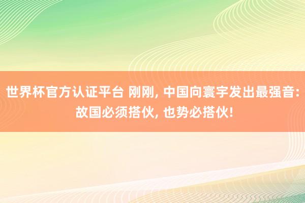 世界杯官方认证平台 刚刚， 中国向寰宇发出最强音: 故国必须搭伙， 也势必搭伙!