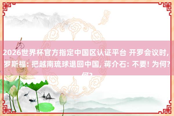 2026世界杯官方指定中国区认证平台 开罗会议时， 罗斯福: 把越南琉球退回中国， 蒋介石: 不要! 为何?