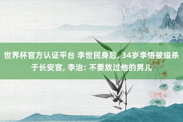 世界杯官方认证平台 李世民身后， 34岁李恪被缢杀于长安宫， 李治: 不要放过他的男儿