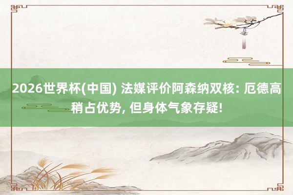 2026世界杯(中国) 法媒评价阿森纳双核: 厄德高稍占优势， 但身体气象存疑!