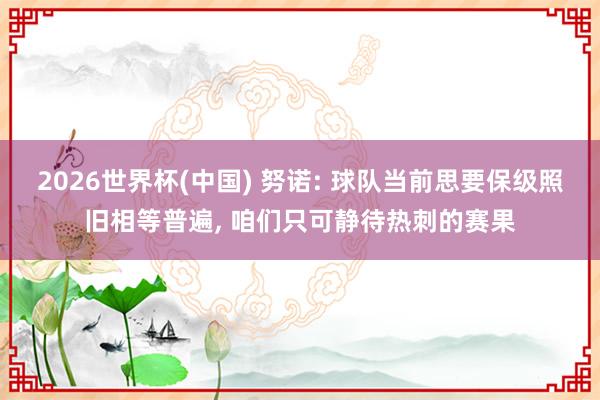 2026世界杯(中国) 努诺: 球队当前思要保级照旧相等普遍， 咱们只可静待热刺的赛果