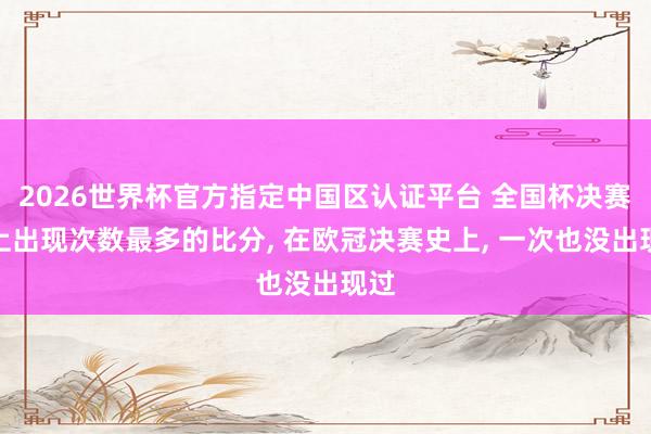 2026世界杯官方指定中国区认证平台 全国杯决赛史上出现次数最多的比分， 在欧冠决赛史上， 一次也没出现过