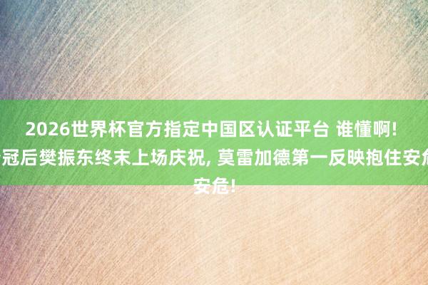 2026世界杯官方指定中国区认证平台 谁懂啊! 夺冠后樊振东终末上场庆祝， 莫雷加德第一反映抱住安危!