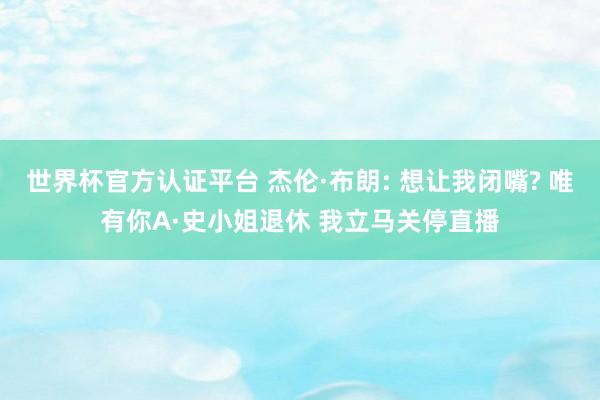 世界杯官方认证平台 杰伦·布朗: 想让我闭嘴? 唯有你A·史小姐退休 我立马关停直播