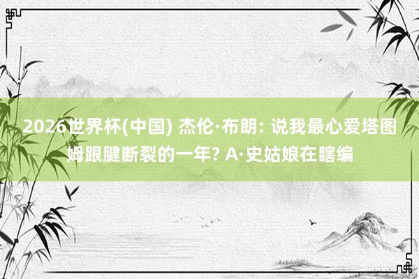 2026世界杯(中国) 杰伦·布朗: 说我最心爱塔图姆跟腱断裂的一年? A·史姑娘在瞎编