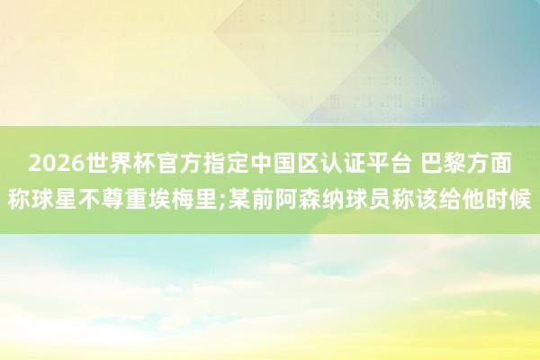 2026世界杯官方指定中国区认证平台 巴黎方面称球星不尊重埃梅里;某前阿森纳球员称该给他时候
