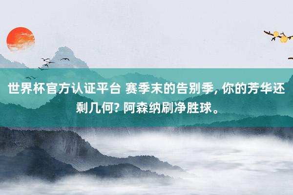 世界杯官方认证平台 赛季末的告别季， 你的芳华还剩几何? 阿森纳刷净胜球。