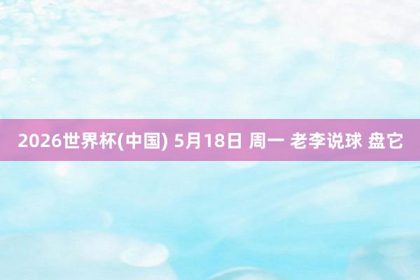 2026世界杯(中国) 5月18日 周一 老李说球 盘它