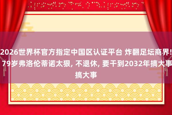 2026世界杯官方指定中国区认证平台 炸翻足坛商界! 79岁弗洛伦蒂诺太狠， 不退休， 要干到2032年搞大事