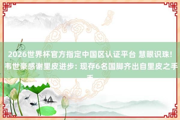 2026世界杯官方指定中国区认证平台 慧眼识珠! 韦世豪感谢里皮进步: 现存6名国脚齐出自里皮之手