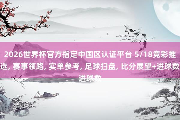 2026世界杯官方指定中国区认证平台 5/18竞彩推选， 赛事领路， 实单参考， 足球扫盘， 比分展望+进球数