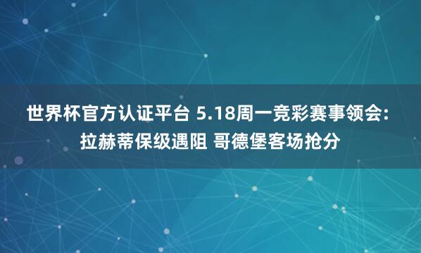 世界杯官方认证平台 5.18周一竞彩赛事领会: 拉赫蒂保级遇阻 哥德堡客场抢分