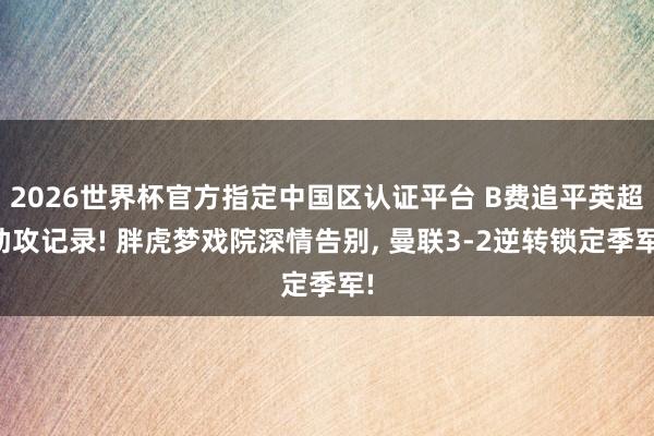 2026世界杯官方指定中国区认证平台 B费追平英超助攻记录! 胖虎梦戏院深情告别， 曼联3-2逆转锁定季军!