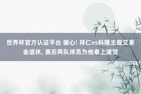 世界杯官方认证平台 暖心! 拜仁vs科隆主裁艾泰金退休， 赛后两队球员为他奉上道贺