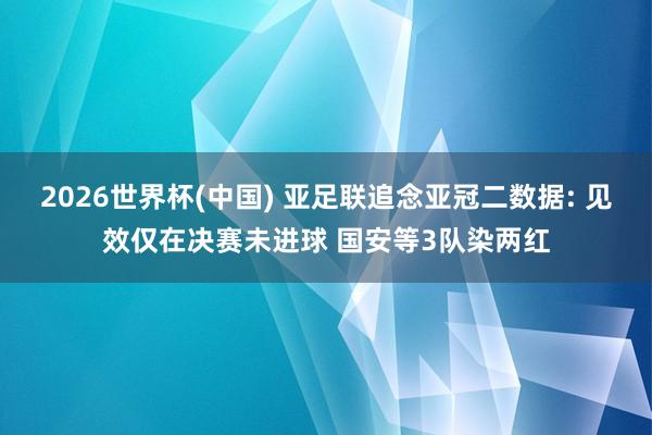 2026世界杯(中国) 亚足联追念亚冠二数据: 见效仅在决赛未进球 国安等3队染两红
