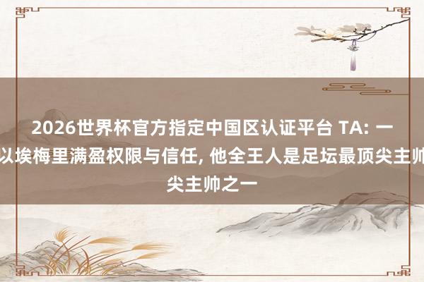 2026世界杯官方指定中国区认证平台 TA: 一朝予以埃梅里满盈权限与信任， 他全王人是足坛最顶尖主帅之一