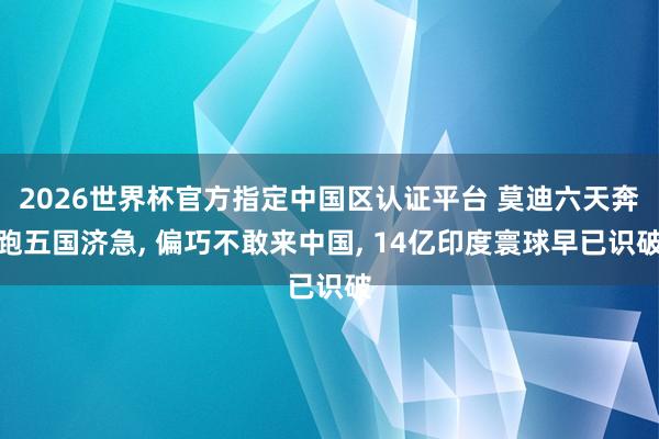 2026世界杯官方指定中国区认证平台 莫迪六天奔跑五国济急， 偏巧不敢来中国， 14亿印度寰球早已识破