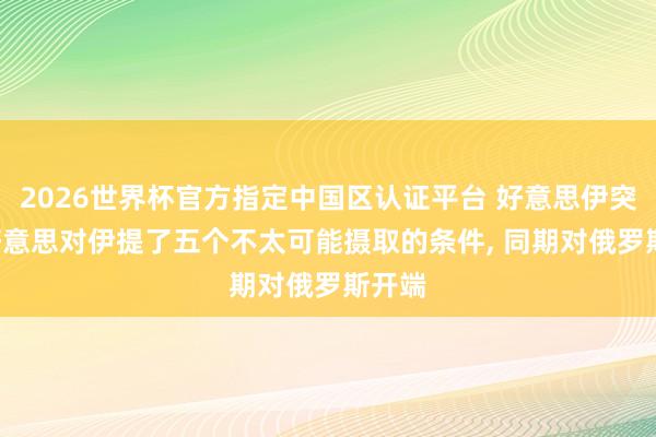 2026世界杯官方指定中国区认证平台 好意思伊突发! 好意思对伊提了五个不太可能摄取的条件， 同期对俄罗斯开端