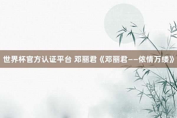世界杯官方认证平台 邓丽君《邓丽君——侬情万缕》