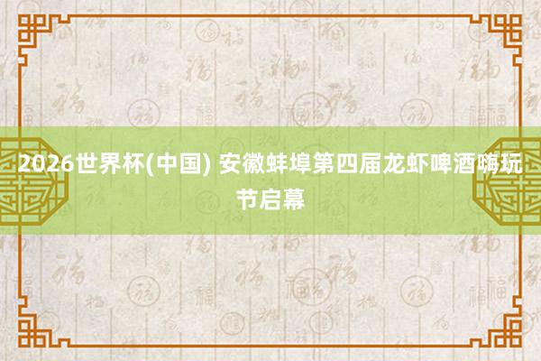 2026世界杯(中国) 安徽蚌埠第四届龙虾啤酒嗨玩节启幕