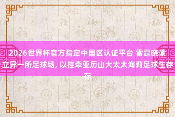 2026世界杯官方指定中国区认证平台 雷霆晓谕立异一所足球场， 以挂牵亚历山大太太海莉足球生存