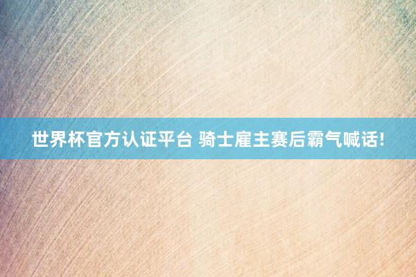 世界杯官方认证平台 骑士雇主赛后霸气喊话!