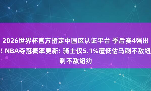 2026世界杯官方指定中国区认证平台 季后赛4强出炉! NBA夺冠概率更新: 骑士仅5.1%遭低估马刺不敌纽约