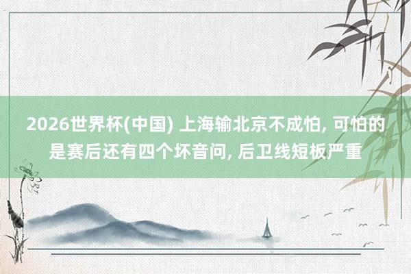 2026世界杯(中国) 上海输北京不成怕， 可怕的是赛后还有四个坏音问， 后卫线短板严重