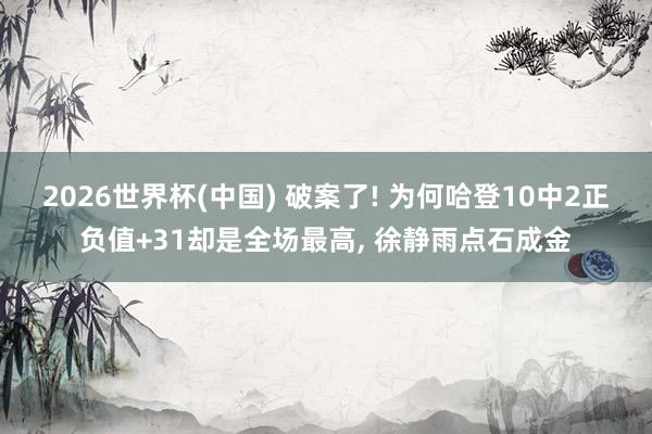 2026世界杯(中国) 破案了! 为何哈登10中2正负值+31却是全场最高， 徐静雨点石成金